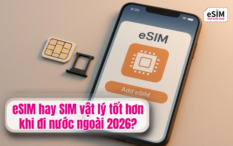 eSIM hay SIM vật lý tốt hơn khi đi nước ngoài 2026?